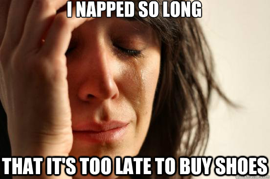 i napped so long that it's too late to buy shoes  First World Problems