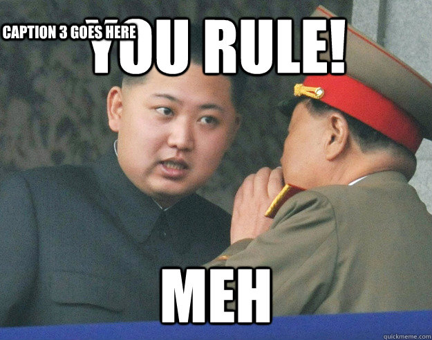 You rule! meh Caption 3 goes here  Hungry Kim Jong Un
