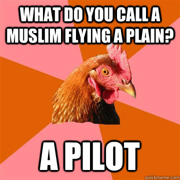 What do you call a Muslim flying a plain? A pilot   Anti-Joke Chicken