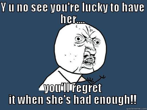 Y U NO SEE YOU'RE LUCKY TO HAVE HER.... YOU'LL REGRET IT WHEN SHE'S HAD ENOUGH!! Y U No