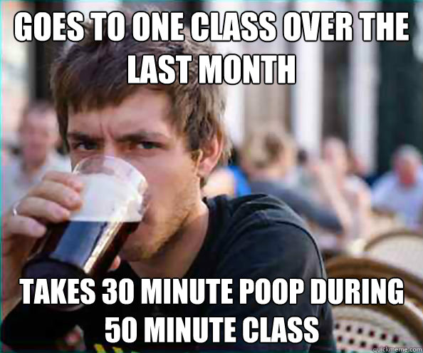 Goes to one class over the last month takes 30 minute poop during 50 minute class  Lazy College Senior