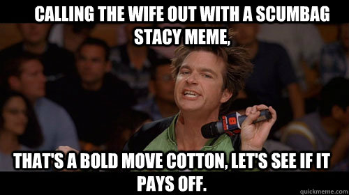 Calling the wife out with a Scumbag Stacy meme,  that's a bold move cotton, let's see if it pays off.   Bold Move Cotton