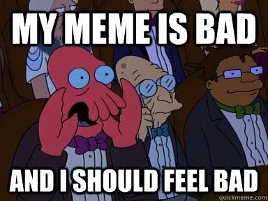 My meme is bad AND I SHOULD FEEL BAD  Critical Zoidberg