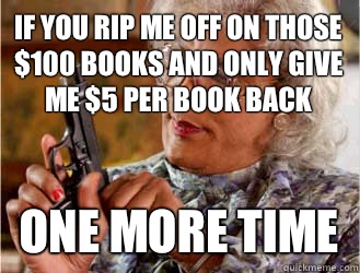 If you rip me off on those  $100 books and only give me $5 per book back one more time  Messin With Madea