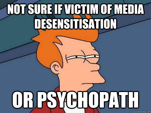 Not sure if victim of media desensitisation  Or psychopath - Not sure if victim of media desensitisation  Or psychopath  Misc