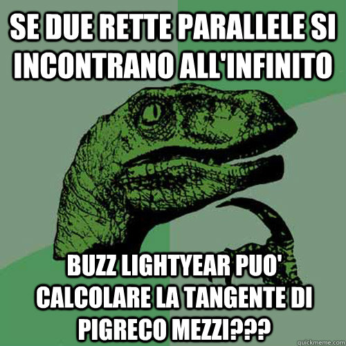 se due rette parallele si incontrano all'infinito buzz lightyear puo' calcolare la tangente di pigreco mezzi???  Philosoraptor