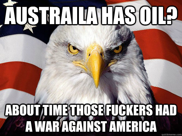 AUSTRAILA HAS OIL? ABOUT TIME THOSE FUCKERS HAD A WAR AGAINST AMERICA - AUSTRAILA HAS OIL? ABOUT TIME THOSE FUCKERS HAD A WAR AGAINST AMERICA  Evil American Eagle