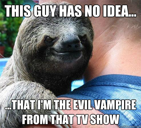 This guy has no idea... ...that I'm the evil vampire from that TV show  Suspiciously Evil Sloth