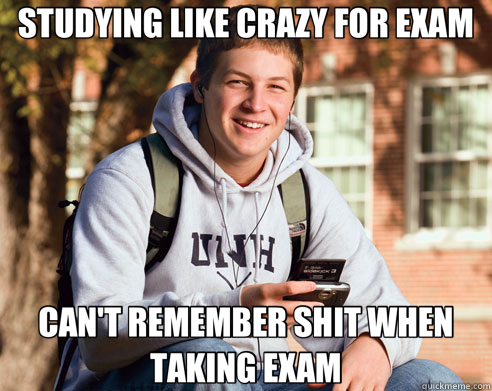 STUDYING LIKE CRAZY FOR EXAM CAN'T REMEMBER SHIT WHEN TAKING EXAM  College Freshman