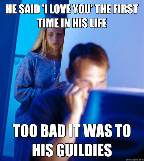 He said 'I love you' the first time in his life too bad it was to his guildies  Sexy redditor wife