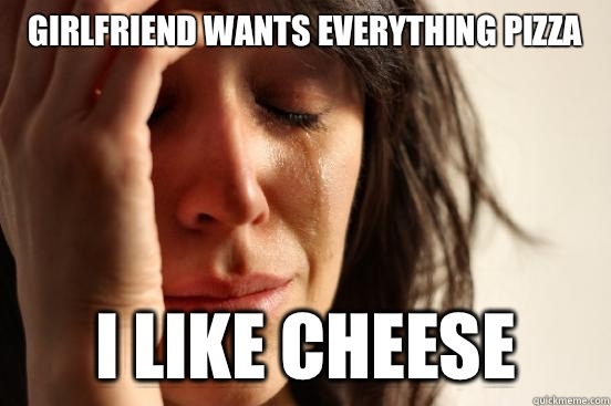 Girlfriend wants everything pizza I like cheese  First World Problems
