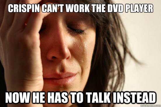 crispin Can't work the DVD player now he has to talk instead  First World Problems
