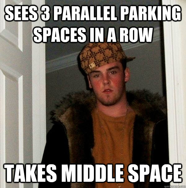 Sees 3 parallel parking spaces in a row Takes middle space  Scumbag Steve