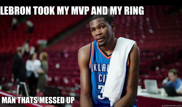 LeBron took my MVP and My ring 






That's cool. I'll take his ring.




 Man thats messed up  Kevin Durant