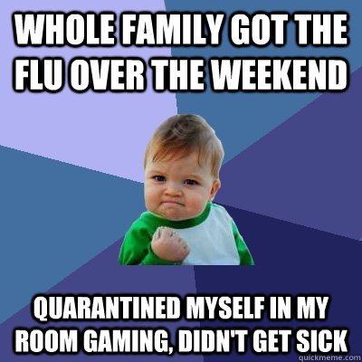 whole family got the flu over the weekend quarantined myself in my room gaming, didn't get sick  Success Kid