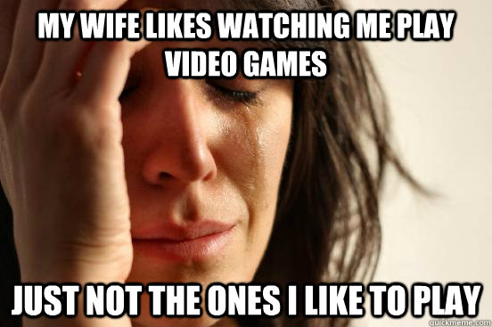 My wife likes watching me play video games Just not the ones I like to play  First World Problems