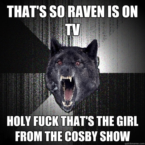 That's so raven is on tv holy fuck that's the girl from the cosby show  Insanity Wolf