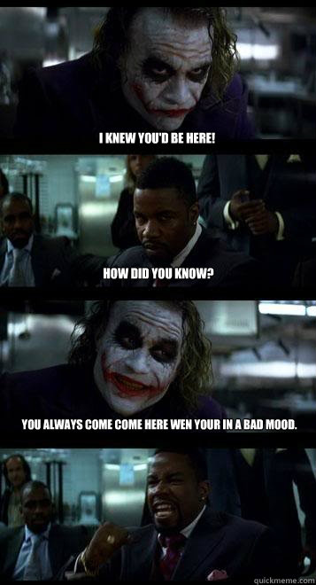 I knew you'd be here! How did you know? You always come come here wen your in a bad mood.   Joker with Black guy