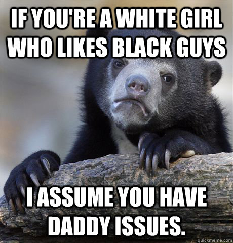 if you're a white girl who likes black guys I assume you have daddy issues. - if you're a white girl who likes black guys I assume you have daddy issues.  confessionbear