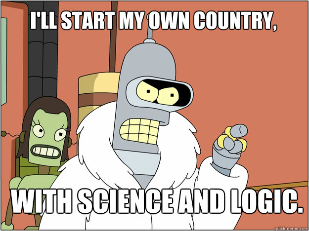 I'll start my own country, With science and logic.
  Bender - start my own