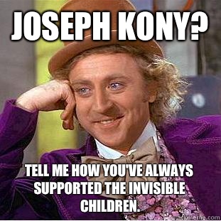 Joseph Kony? Tell me how you've always supported the invisible children.  Creepy Wonka