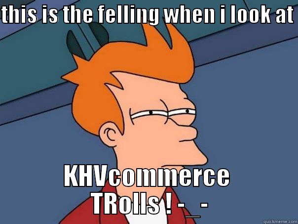 THIS IS THE FELLING WHEN I LOOK AT  KHVCOMMERCE  TROLLS ! -_- Futurama Fry