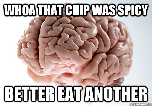 Whoa that chip was spicy Better eat another  Scumbag Brain