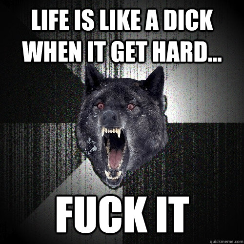 Life is like a dick when it get hard... FUCK IT  Insanity Wolf