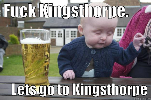  FUCK KINGSTHORPE.             LETS GO TO KINGSTHORPE drunk baby