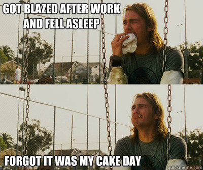 Got blazed after work and fell asleep Forgot it was my cake day  First World Stoner Problems