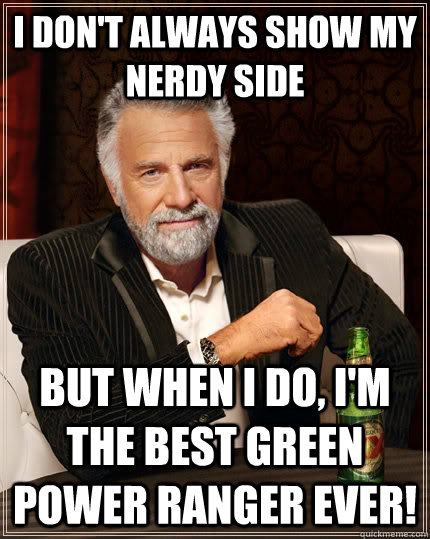 I don't always show my nerdy side but when I do, I'm the best Green Power Ranger EVER!  The Most Interesting Man In The World
