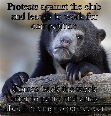 PROTESTS AGAINST THE CLUB AND LEAVES TO WORK FOR COMPETITION COMES BACK THE WEEK AFTER TO PARTY AND CRIES ABOUT HAVING TO PAY COVER Confession Bear