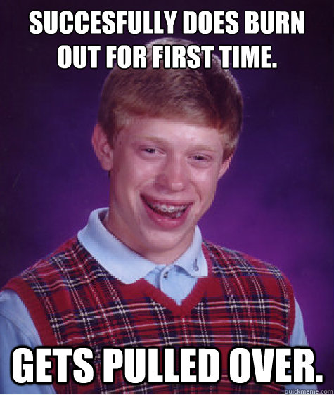 Succesfully does burn out for first time. Gets pulled over.  Bad Luck Brian
