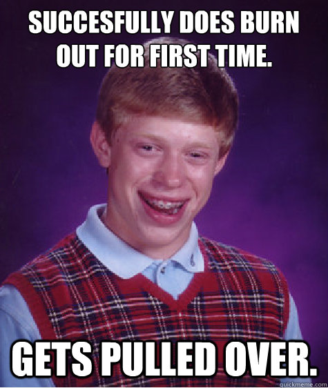 Succesfully does burn out for first time. Gets pulled over. - Succesfully does burn out for first time. Gets pulled over.  Bad Luck Brian