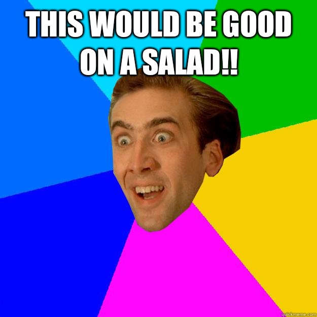 This would be good on a salad!!   Nicolas Cage
