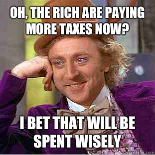 Oh, the rich are paying more taxes now? I bet that will be spent wisely  Condescending Wonka