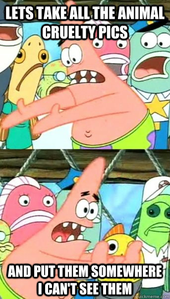 Lets take all the animal cruelty pics and put them somewhere I can't see them  Push it somewhere else Patrick