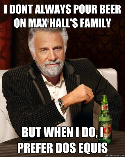 I dont always pour beer on Max﻿ Hall's family but when I do, I prefer Dos Equis  The Most Interesting Man In The World