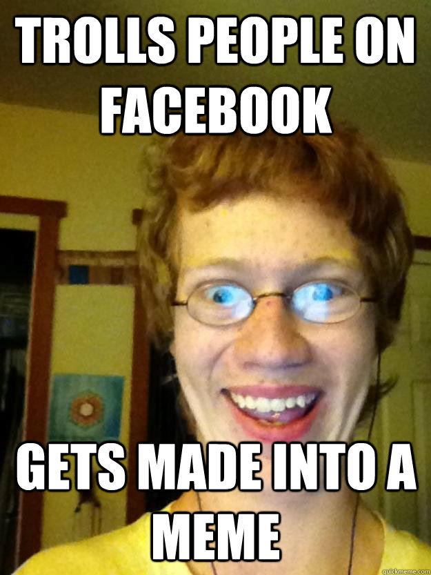Trolls people on facebook  Gets made into a meme  Red Head Troll
