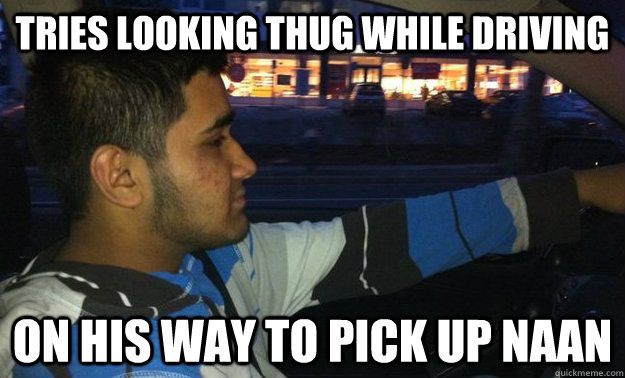 tries looking thug while driving on his way to pick up naan  