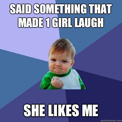 Said something that made 1 girl laugh She likes me  Success Kid
