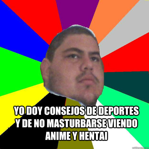Yo doy consejos de deportes y de no masturbarse viendo anime y hentai  - Yo doy consejos de deportes y de no masturbarse viendo anime y hentai   sopes
