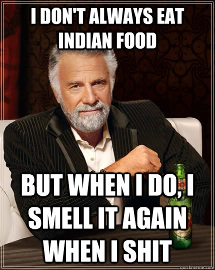 I don't always eat indian food but when i do, i smell it again when i shit  The Most Interesting Man In The World
