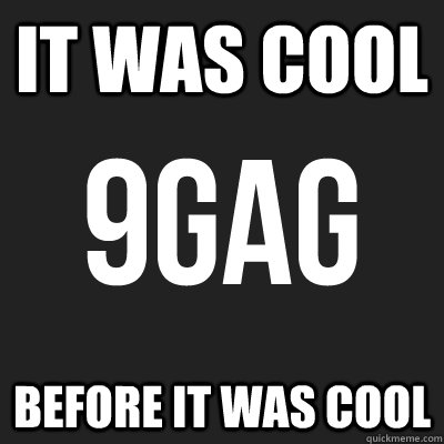 IT WAS COOL BEFORE IT WAS COOL  9gag