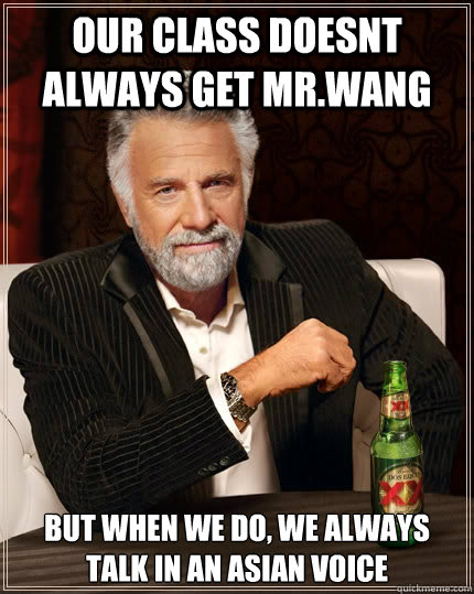 our class doesnt always get mr.wang but when we do, we always talk in an asian voice  The Most Interesting Man In The World
