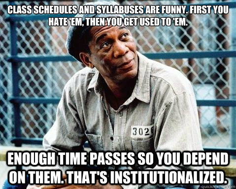 Class schedules and syllabuses are funny. First you hate 'em, then you get used to 'em. Enough time passes so you depend on them. That's institutionalized. - Class schedules and syllabuses are funny. First you hate 'em, then you get used to 'em. Enough time passes so you depend on them. That's institutionalized.  Shawshank Redemption