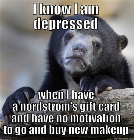I KNOW I AM DEPRESSED WHEN I HAVE A NORDSTROM'S GIFT CARD AND HAVE NO MOTIVATION TO GO AND BUY NEW MAKEUP Confession Bear