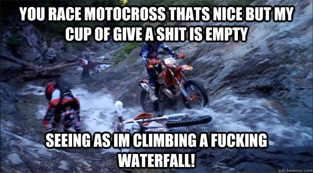 You Race MotoCross thats nice but my cup of give a shit is empty seeing as im climbing a fucking waterfall! - You Race MotoCross thats nice but my cup of give a shit is empty seeing as im climbing a fucking waterfall!  Eduro Motocross