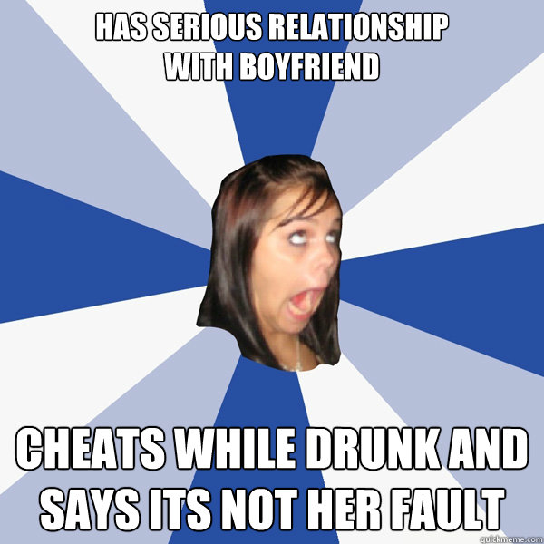 Has serious relationship
with boyfriend Cheats while drunk and says its not her fault  Annoying Facebook Girl