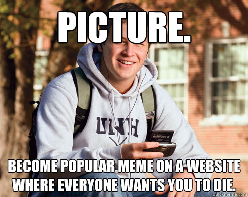 picture. Become popular meme on a website where everyone wants you to die.   College Freshman